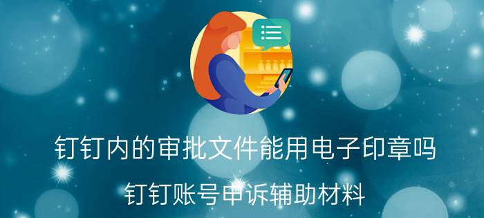 钉钉内的审批文件能用电子印章吗 钉钉账号申诉辅助材料？